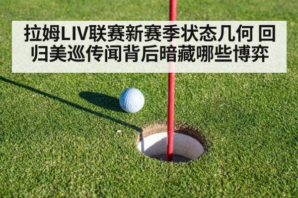 拉姆LIV联赛新赛季状态几何 回归美巡传闻背后暗藏哪些博弈