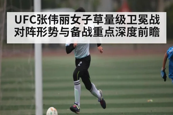 UFC张伟丽女子草量级卫冕战对阵形势与备战重点深度前瞻