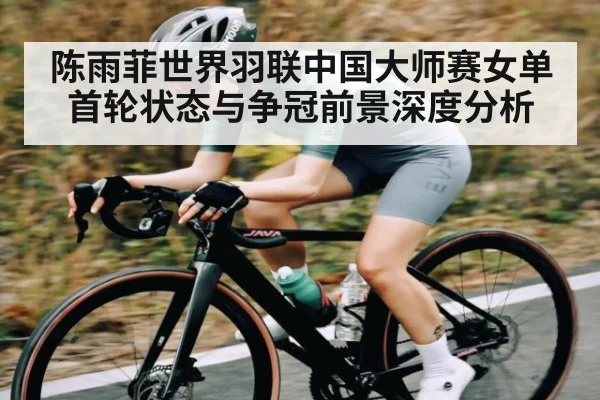 陈雨菲世界羽联中国大师赛女单首轮状态与争冠前景深度分析
