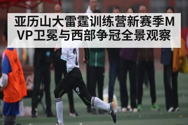 亚历山大雷霆训练营新赛季MVP卫冕与西部争冠全景观察