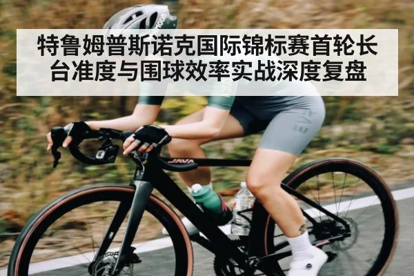 特鲁姆普斯诺克国际锦标赛首轮长台准度与围球效率实战深度复盘