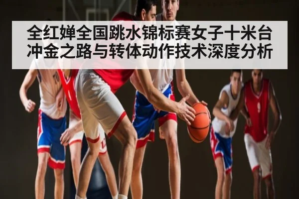 全红婵全国跳水锦标赛女子十米台冲金之路与转体动作技术深度分析