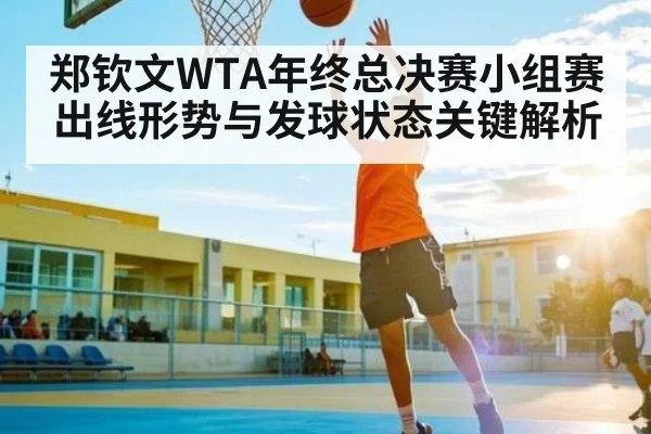 郑钦文WTA年终总决赛小组赛出线形势与发球状态关键解析