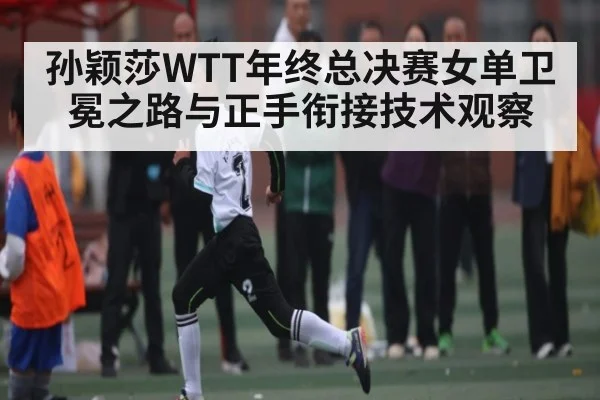 孙颖莎WTT年终总决赛女单卫冕之路与正手衔接技术观察